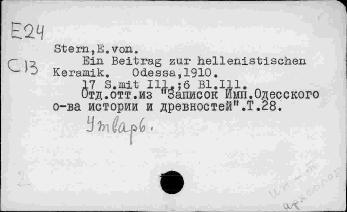 ﻿Е2Ч
Stem,E. von.
- »з Ein Beitrag zur hellenistischen Keramik. Odessa,1910.
17 S.mit Ill.;6 Bl.Ill. л
Отд.отт.из "Записок Имп.Одесского о-ва истории и древностей".Т.28.